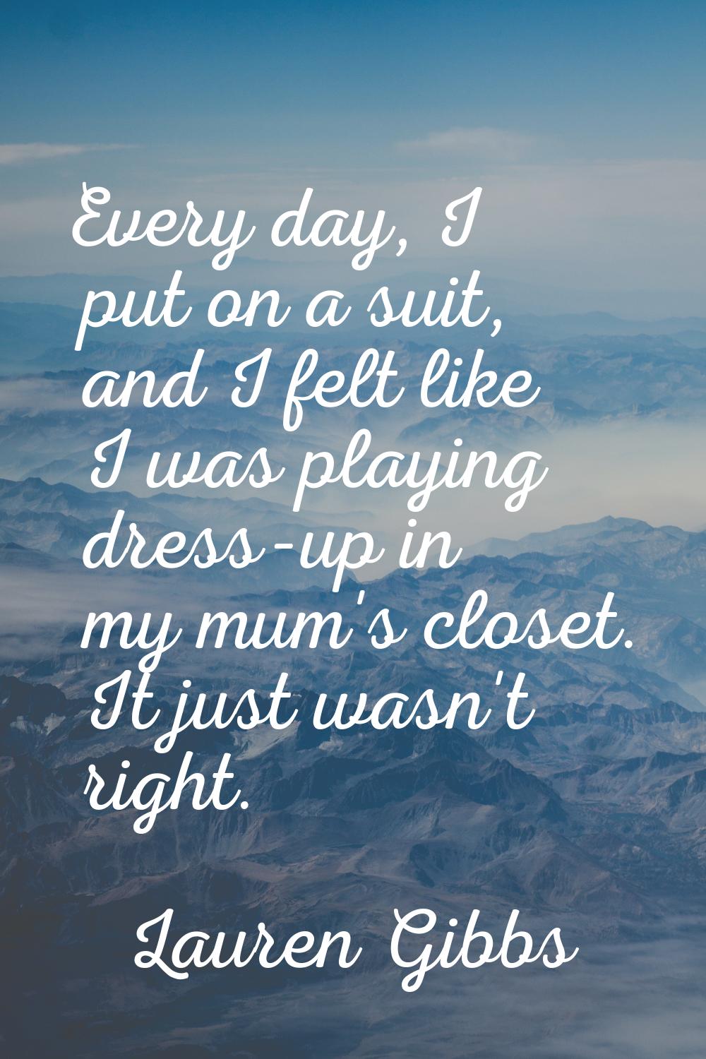 Every day, I put on a suit, and I felt like I was playing dress-up in my mum's closet. It just wasn