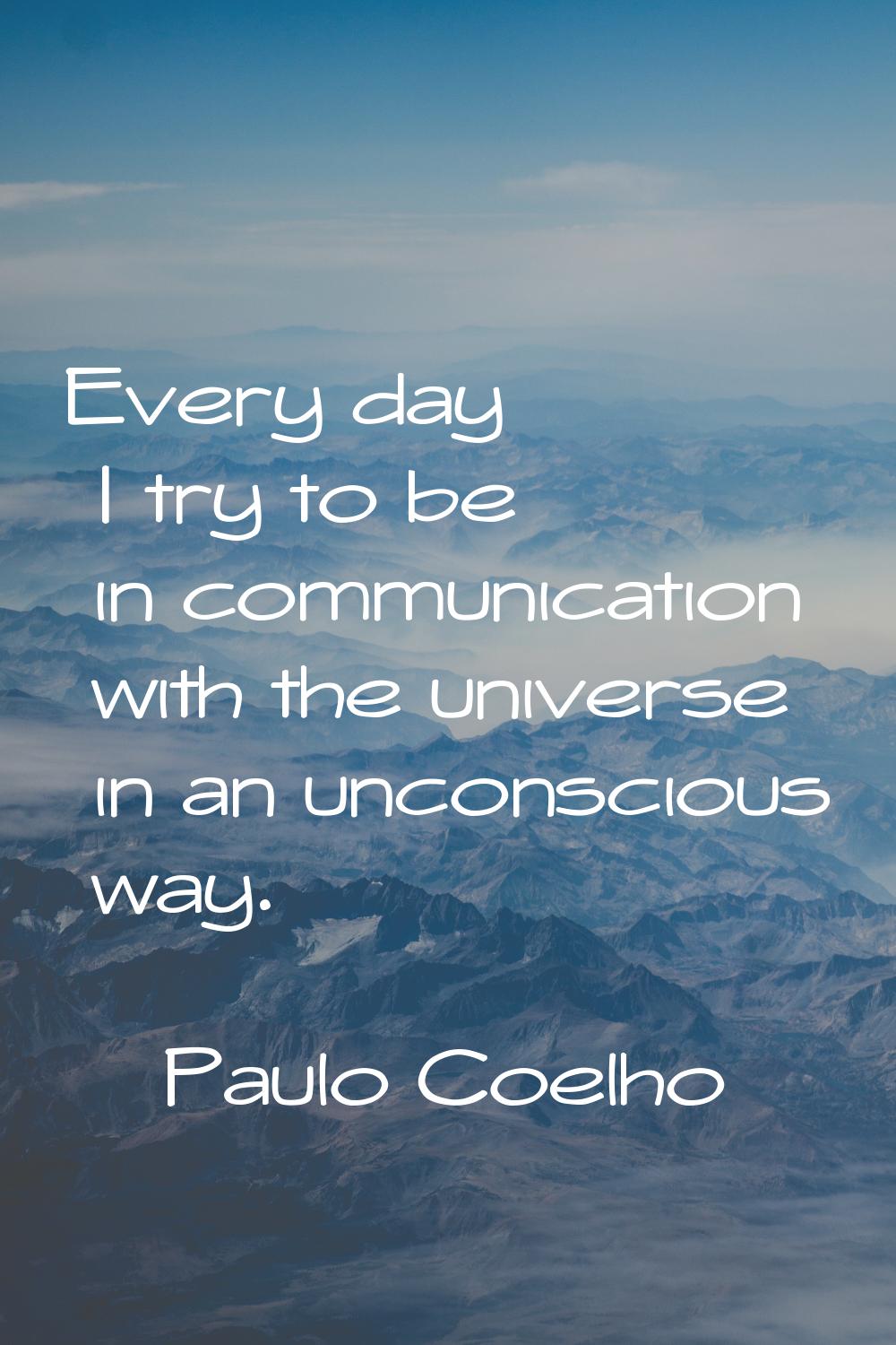 Every day I try to be in communication with the universe in an unconscious way.