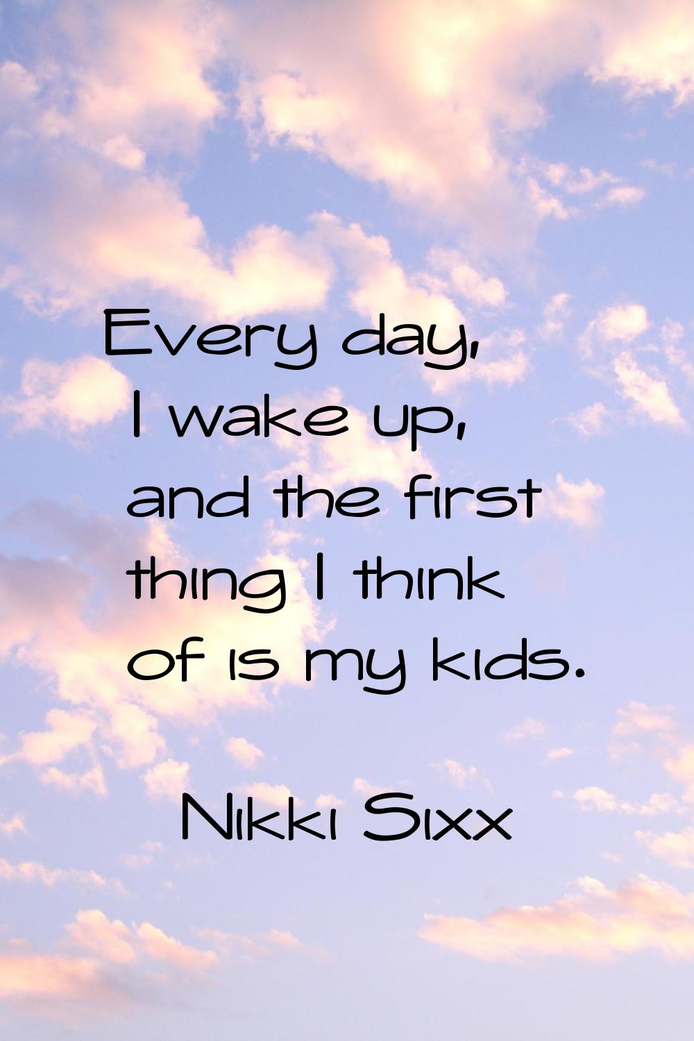 Every day, I wake up, and the first thing I think of is my kids.