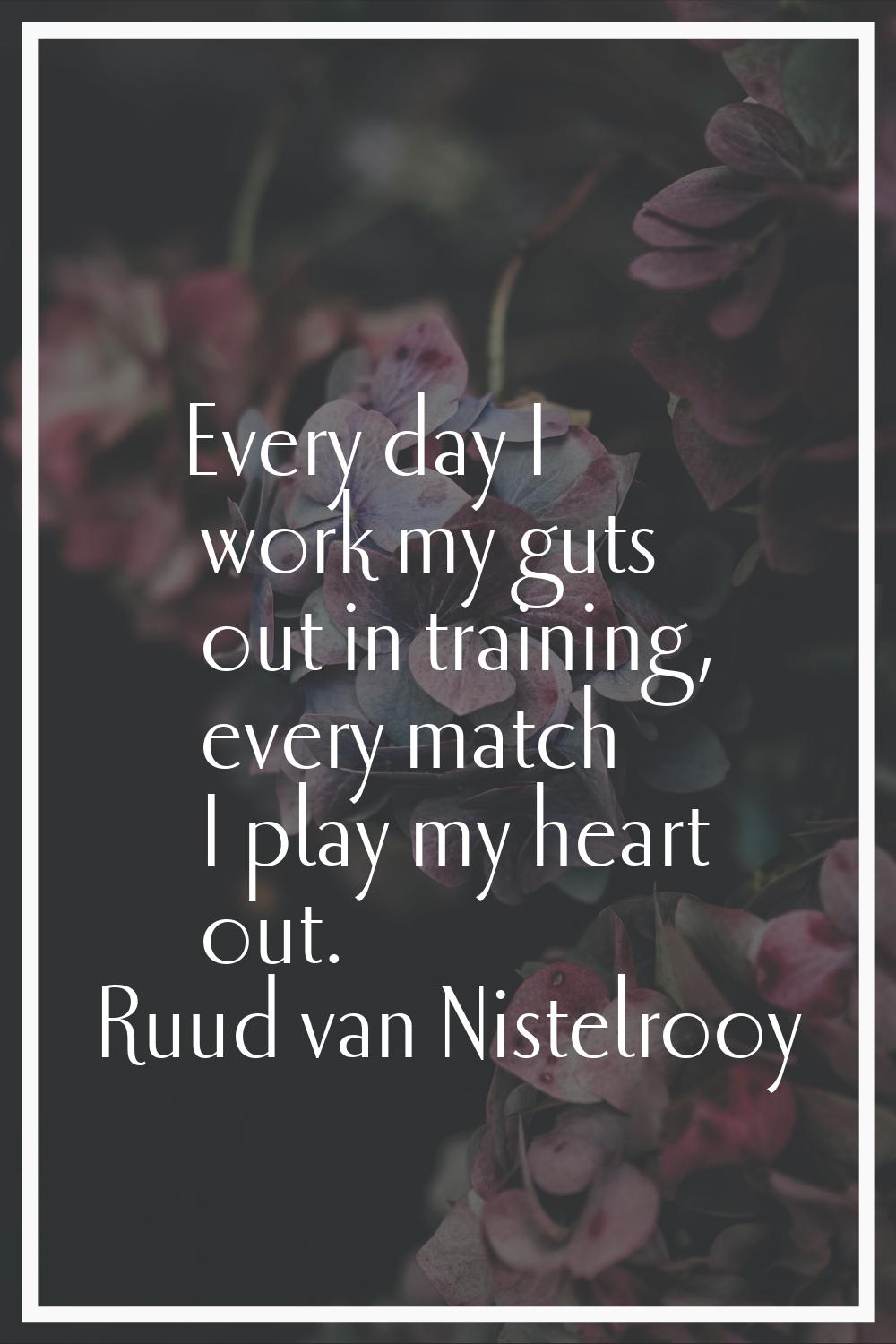 Every day I work my guts out in training, every match I play my heart out.