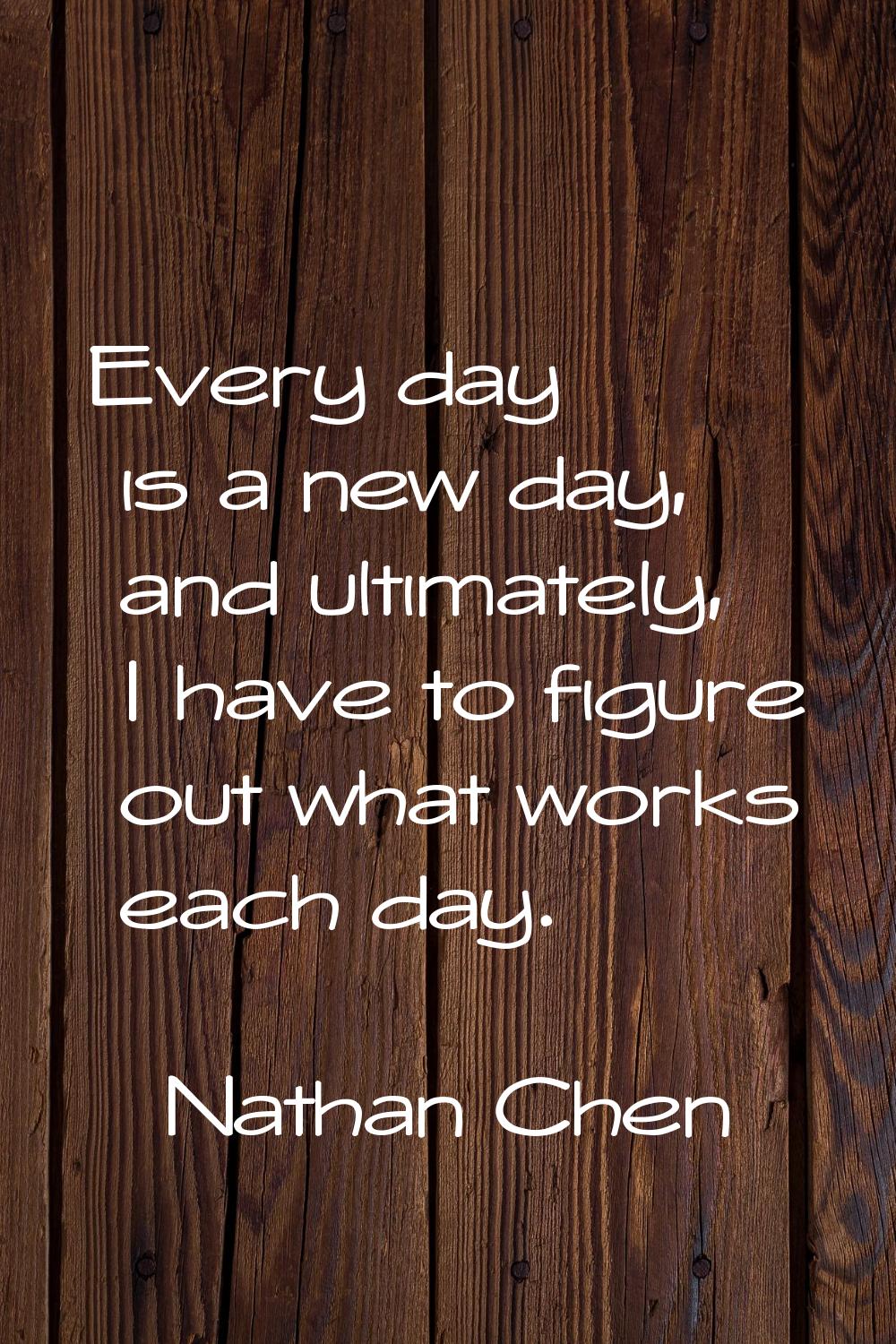 Every day is a new day, and ultimately, I have to figure out what works each day.