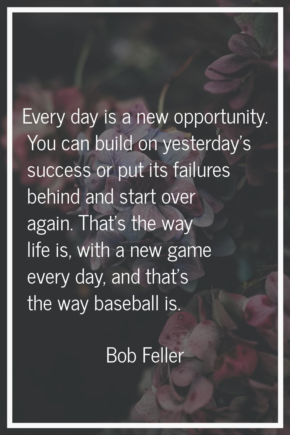 Every day is a new opportunity. You can build on yesterday's success or put its failures behind and
