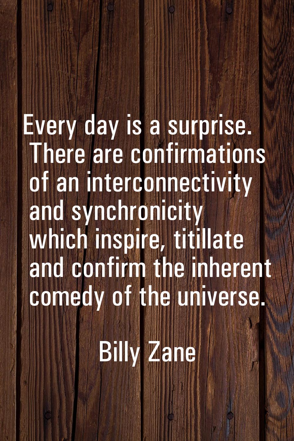 Every day is a surprise. There are confirmations of an interconnectivity and synchronicity which in