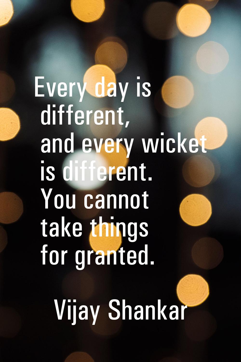 Every day is different, and every wicket is different. You cannot take things for granted.