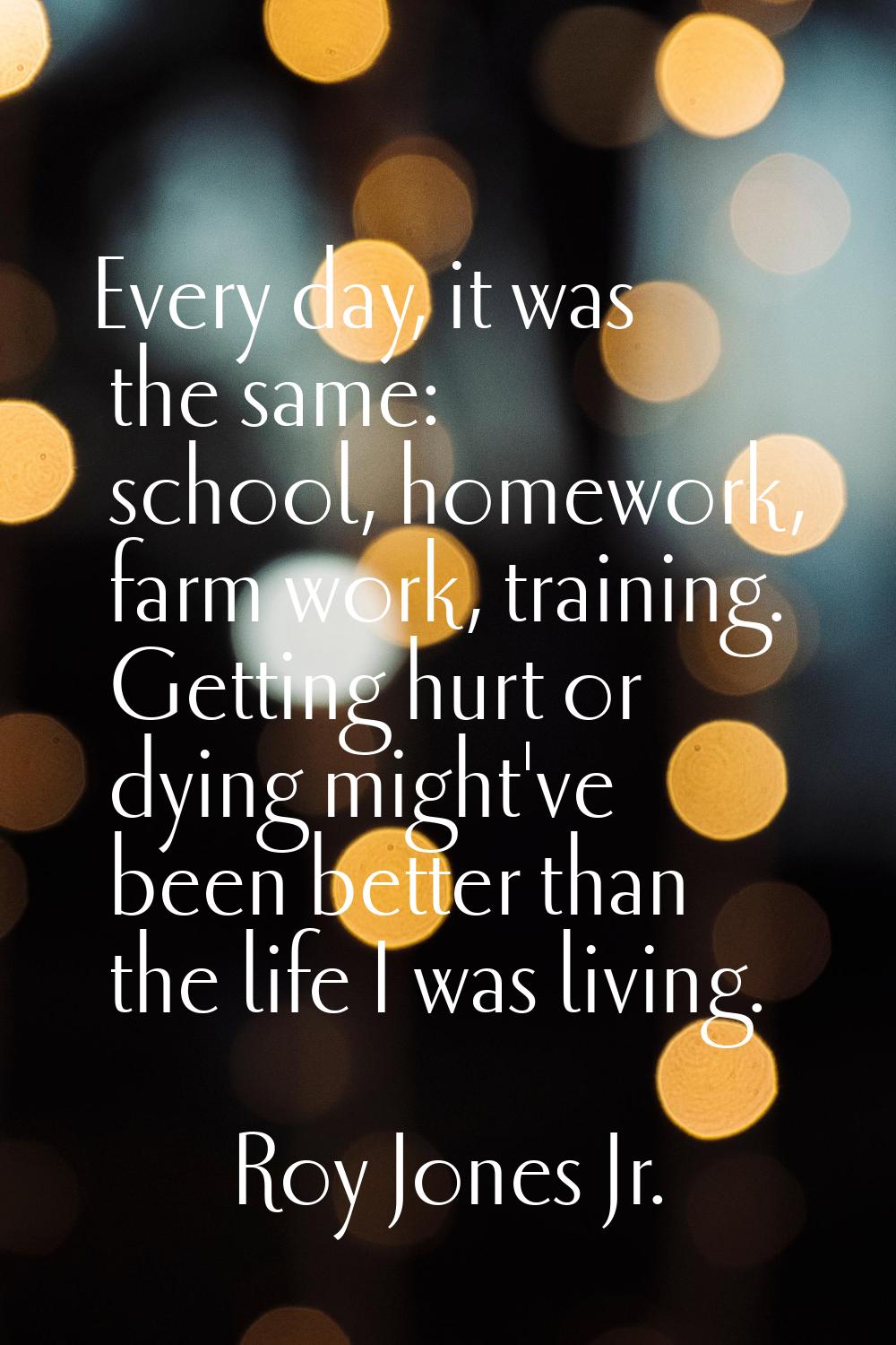 Every day, it was the same: school, homework, farm work, training. Getting hurt or dying might've b