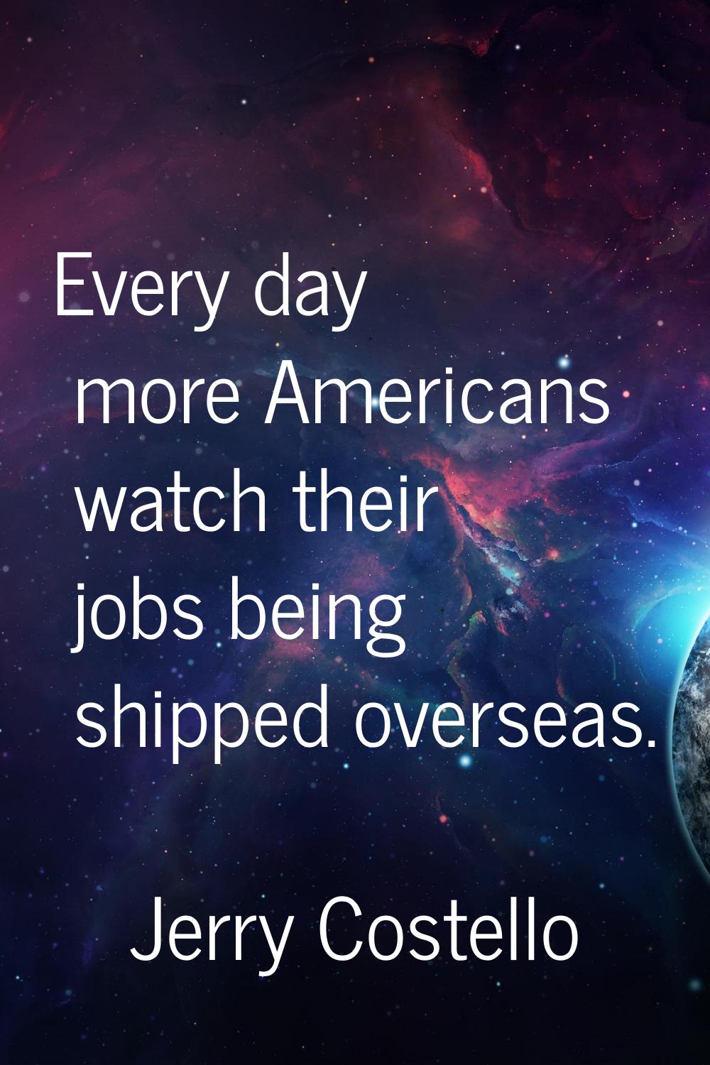 Every day more Americans watch their jobs being shipped overseas.