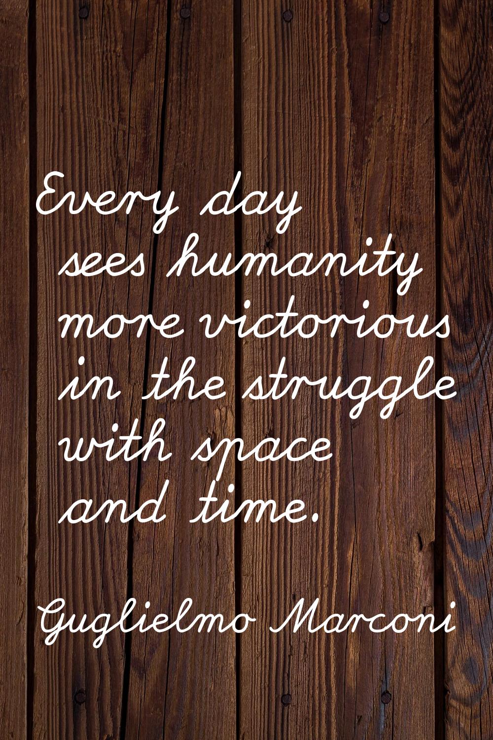 Every day sees humanity more victorious in the struggle with space and time.