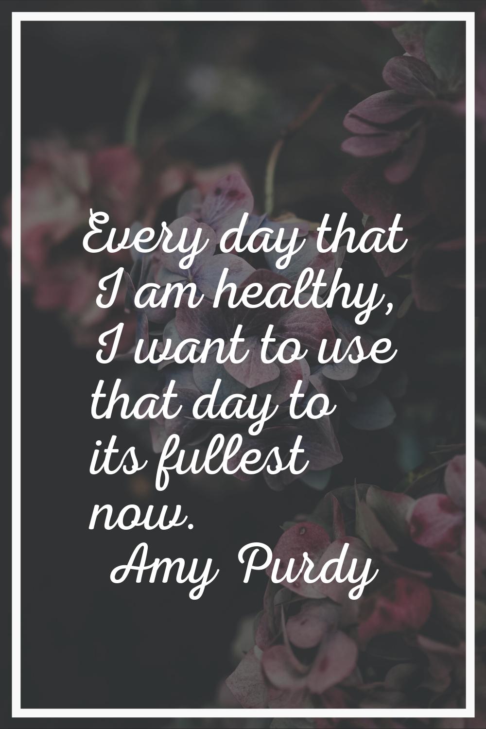 Every day that I am healthy, I want to use that day to its fullest now.