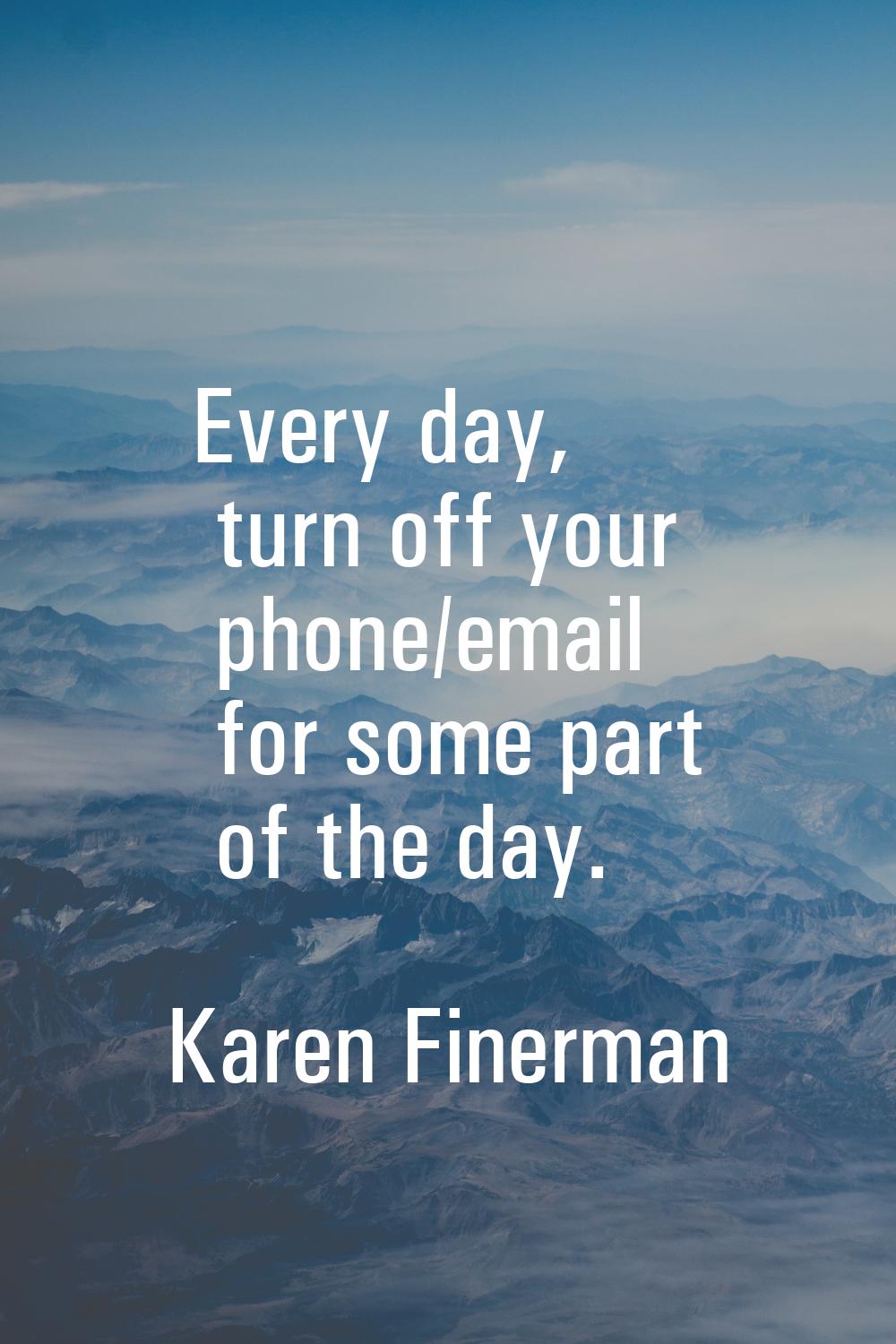 Every day, turn off your phone/email for some part of the day.