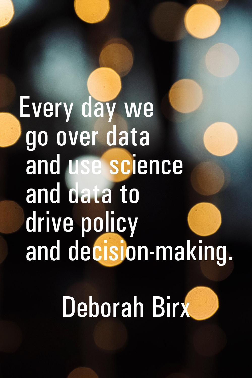 Every day we go over data and use science and data to drive policy and decision-making.