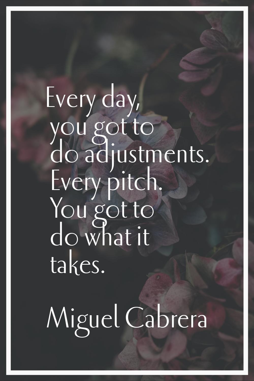 Every day, you got to do adjustments. Every pitch. You got to do what it takes.