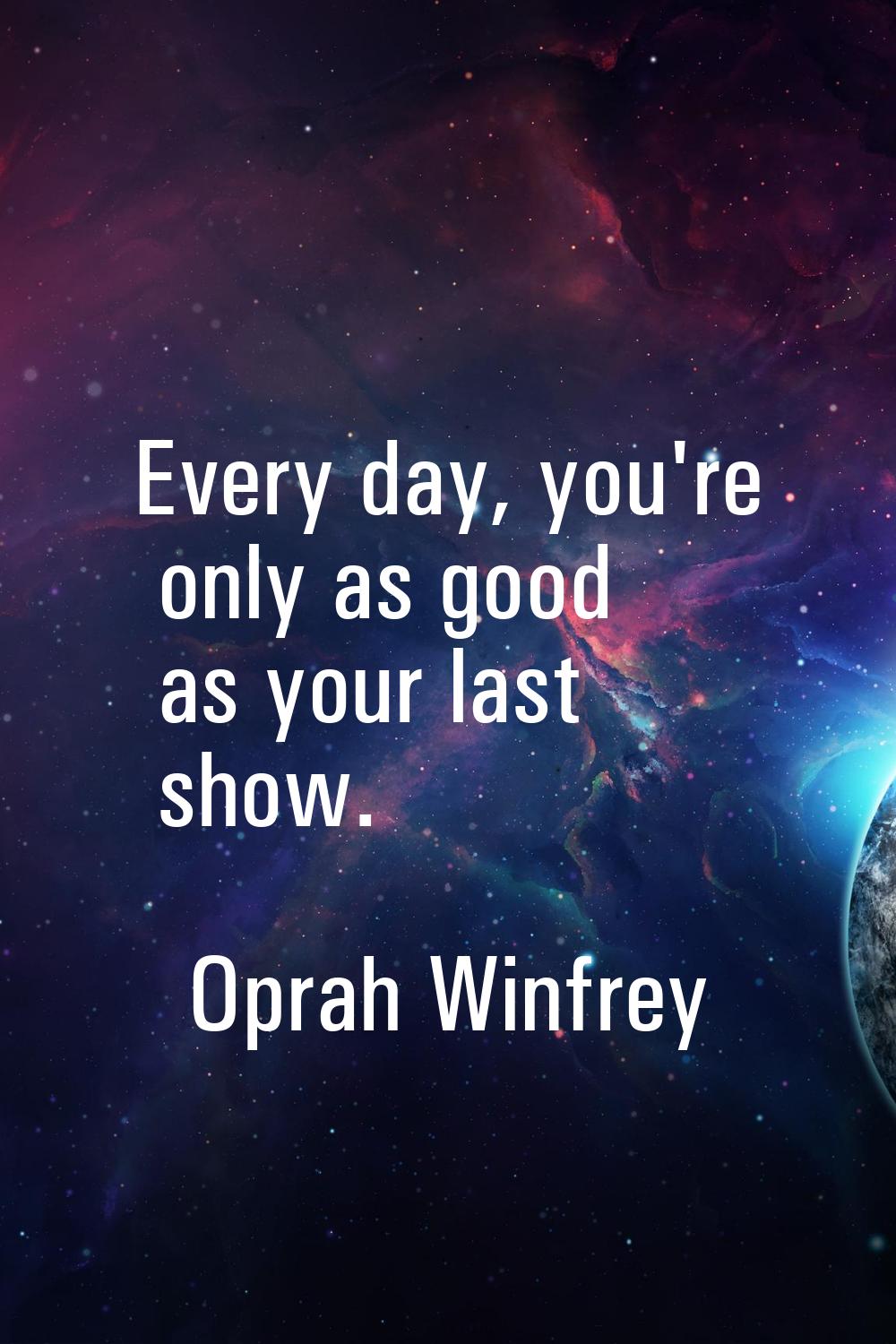 Every day, you're only as good as your last show.