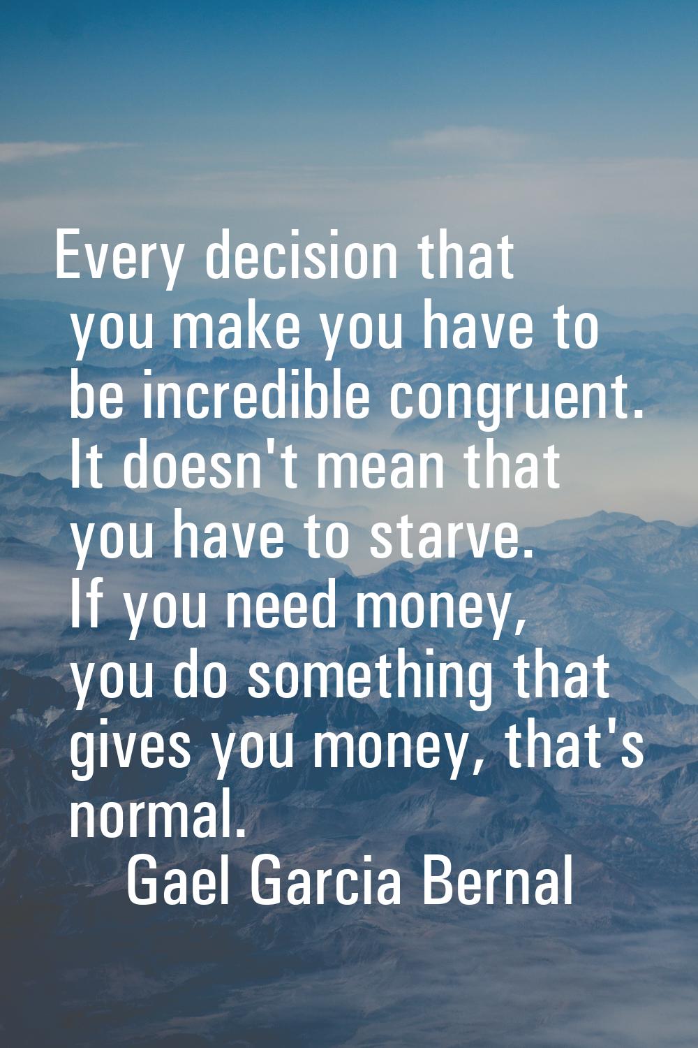Every decision that you make you have to be incredible congruent. It doesn't mean that you have to 