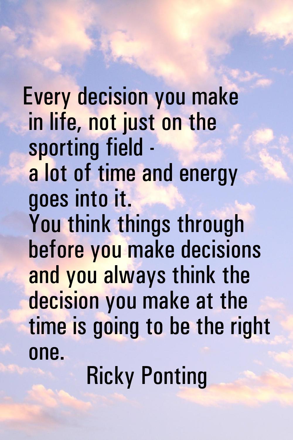 Every decision you make in life, not just on the sporting field - a lot of time and energy goes int
