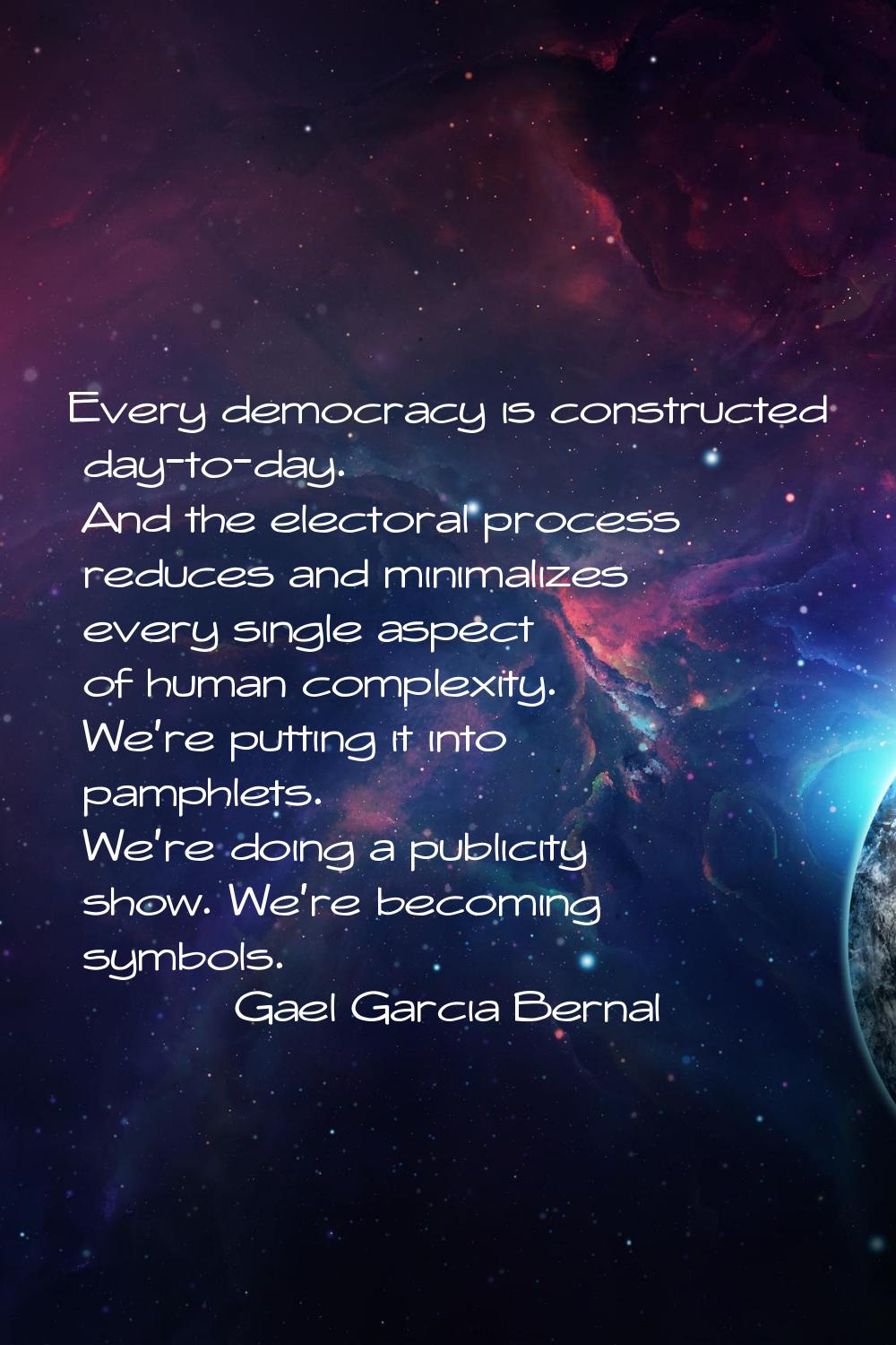 Every democracy is constructed day-to-day. And the electoral process reduces and minimalizes every 