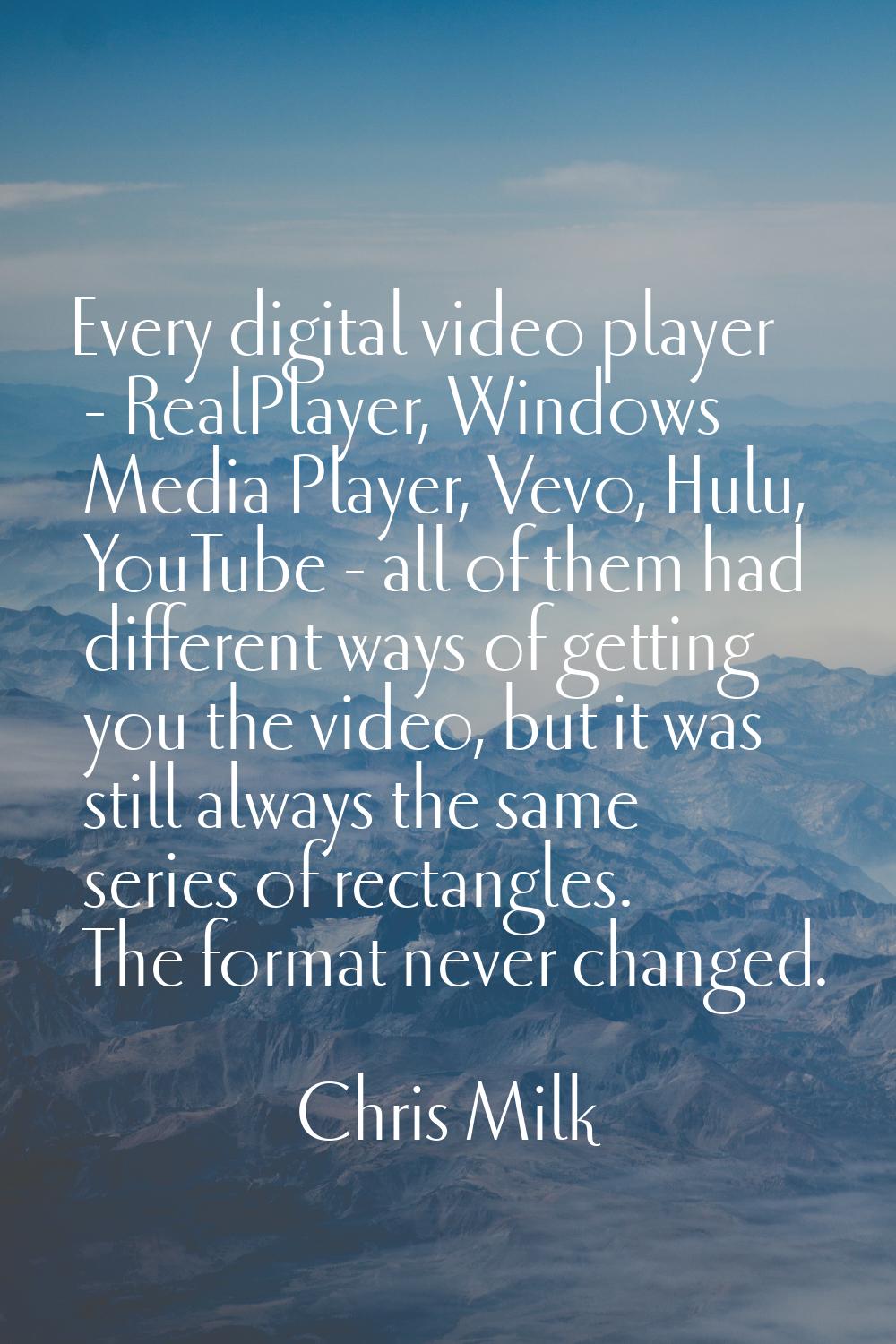 Every digital video player - RealPlayer, Windows Media Player, Vevo, Hulu, YouTube - all of them ha