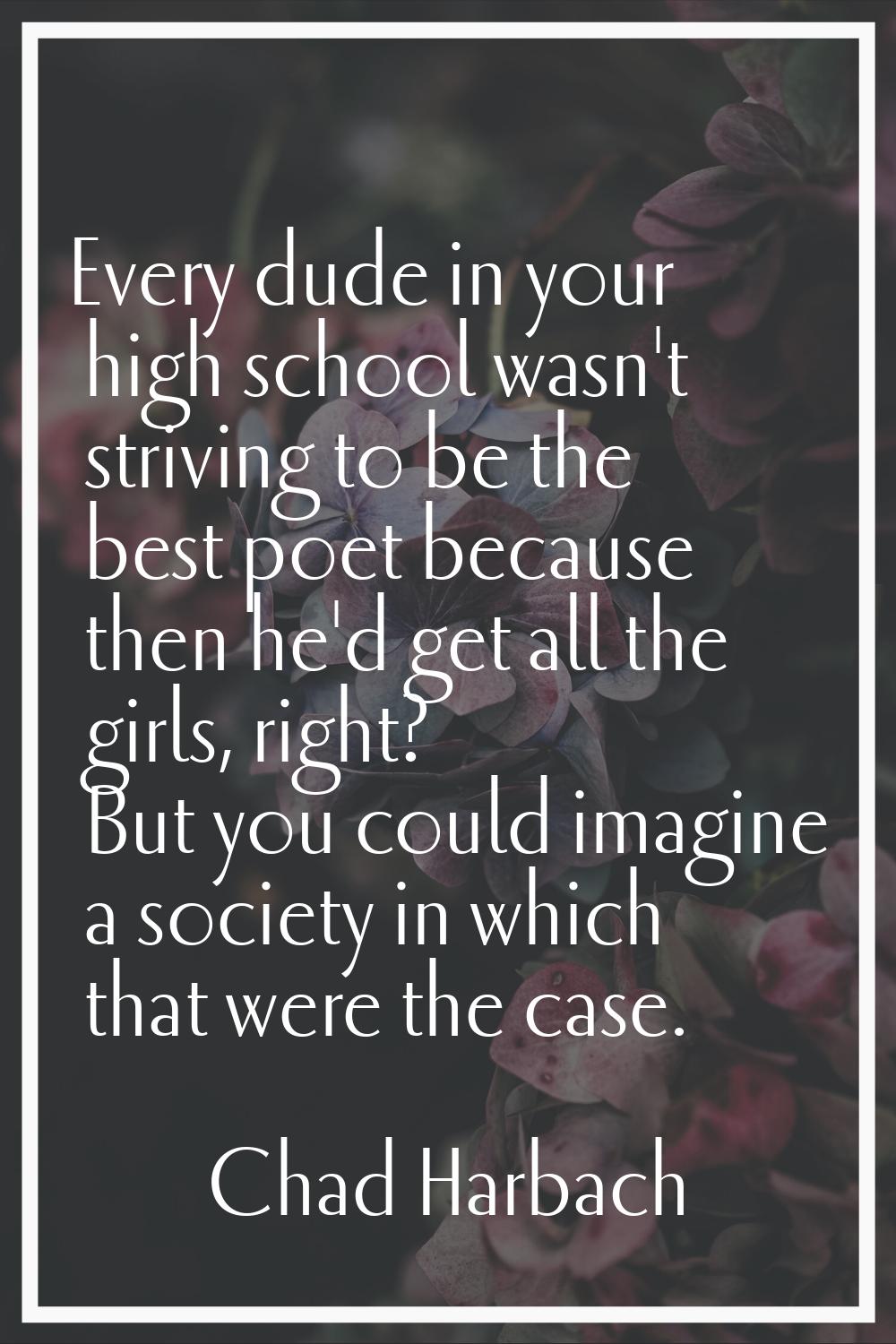 Every dude in your high school wasn't striving to be the best poet because then he'd get all the gi