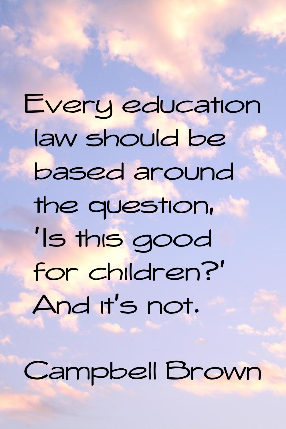 Every education law should be based around the question, 'Is this good for children?' And it's not.