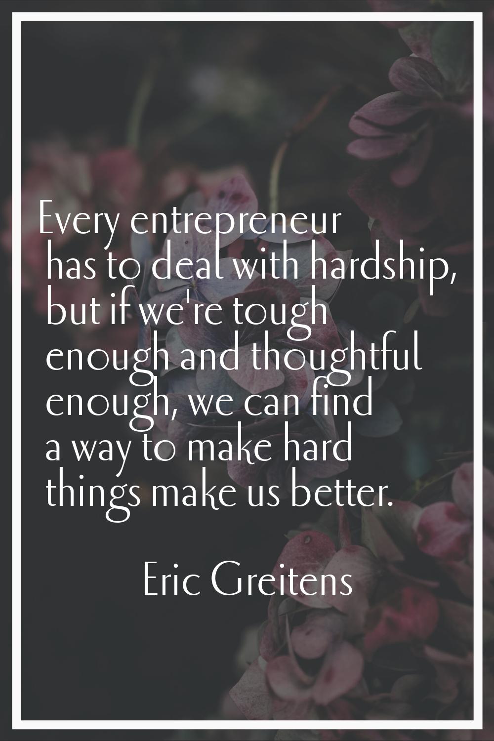 Every entrepreneur has to deal with hardship, but if we're tough enough and thoughtful enough, we c