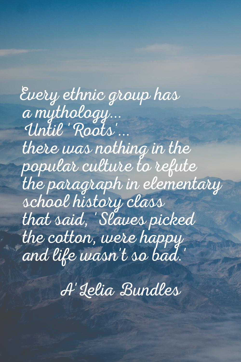 Every ethnic group has a mythology... Until 'Roots'... there was nothing in the popular culture to 