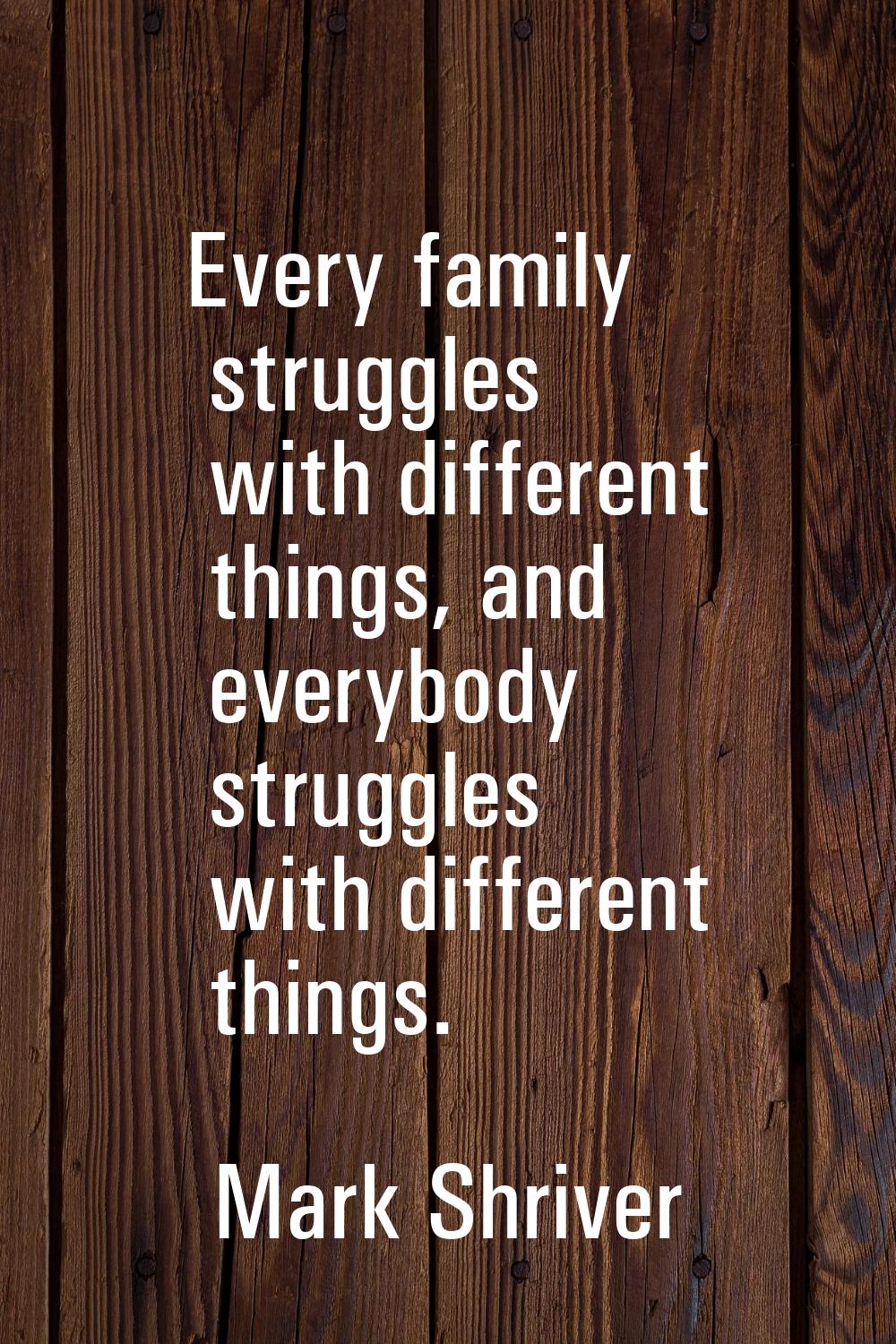 Every family struggles with different things, and everybody struggles with different things.