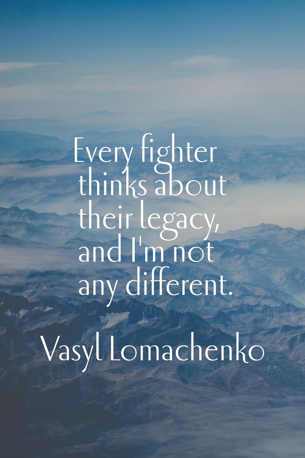 Every fighter thinks about their legacy, and I'm not any different.