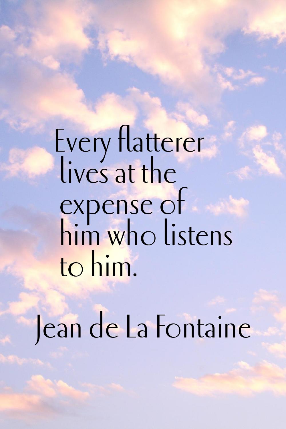 Every flatterer lives at the expense of him who listens to him.