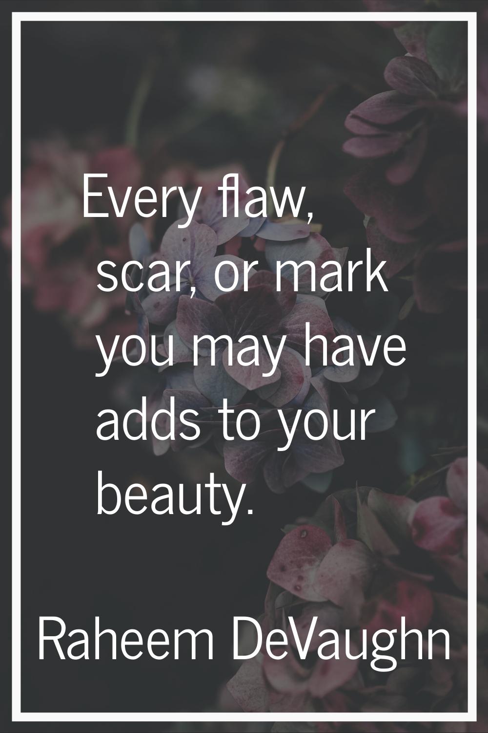 Every flaw, scar, or mark you may have adds to your beauty.