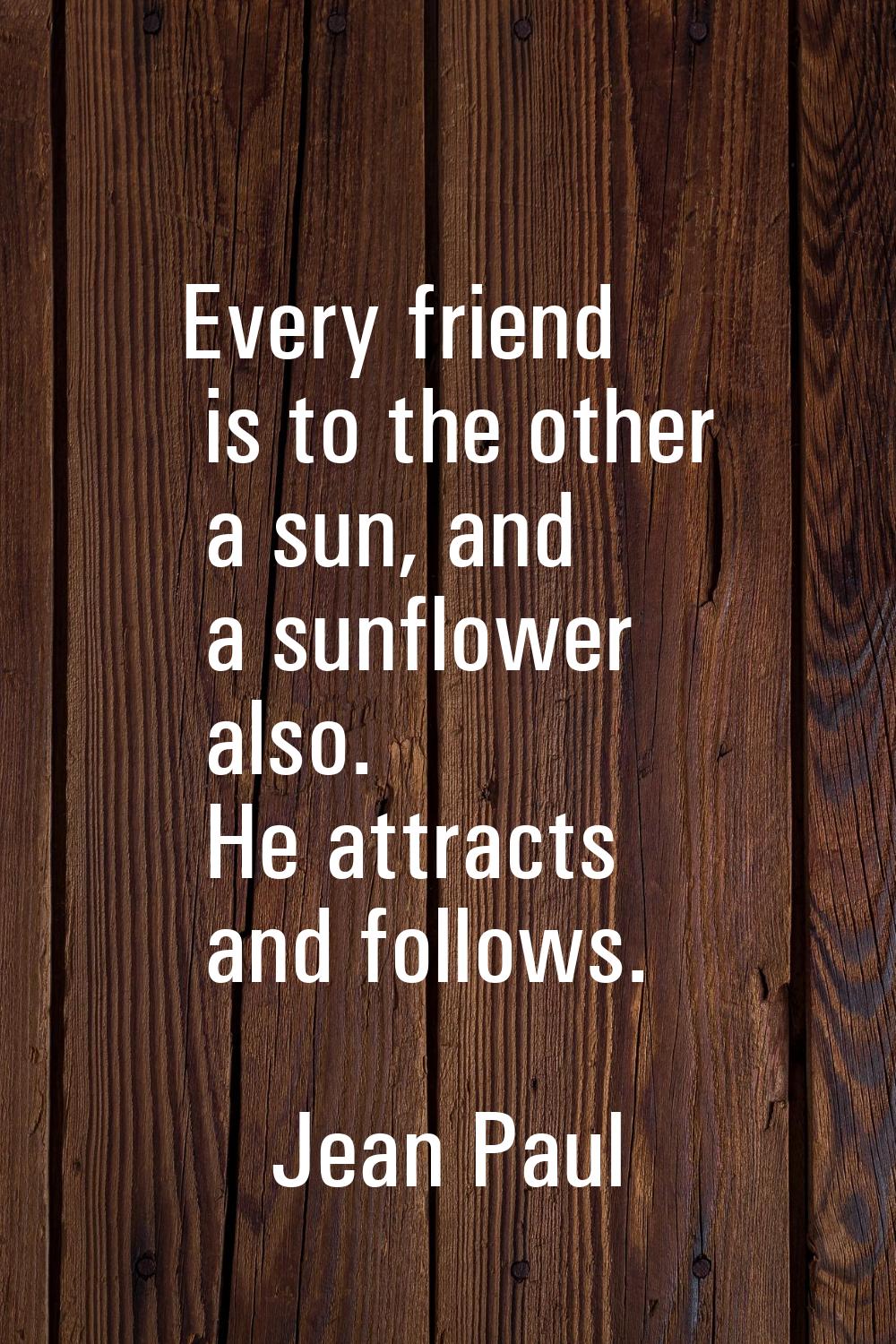 Every friend is to the other a sun, and a sunflower also. He attracts and follows.