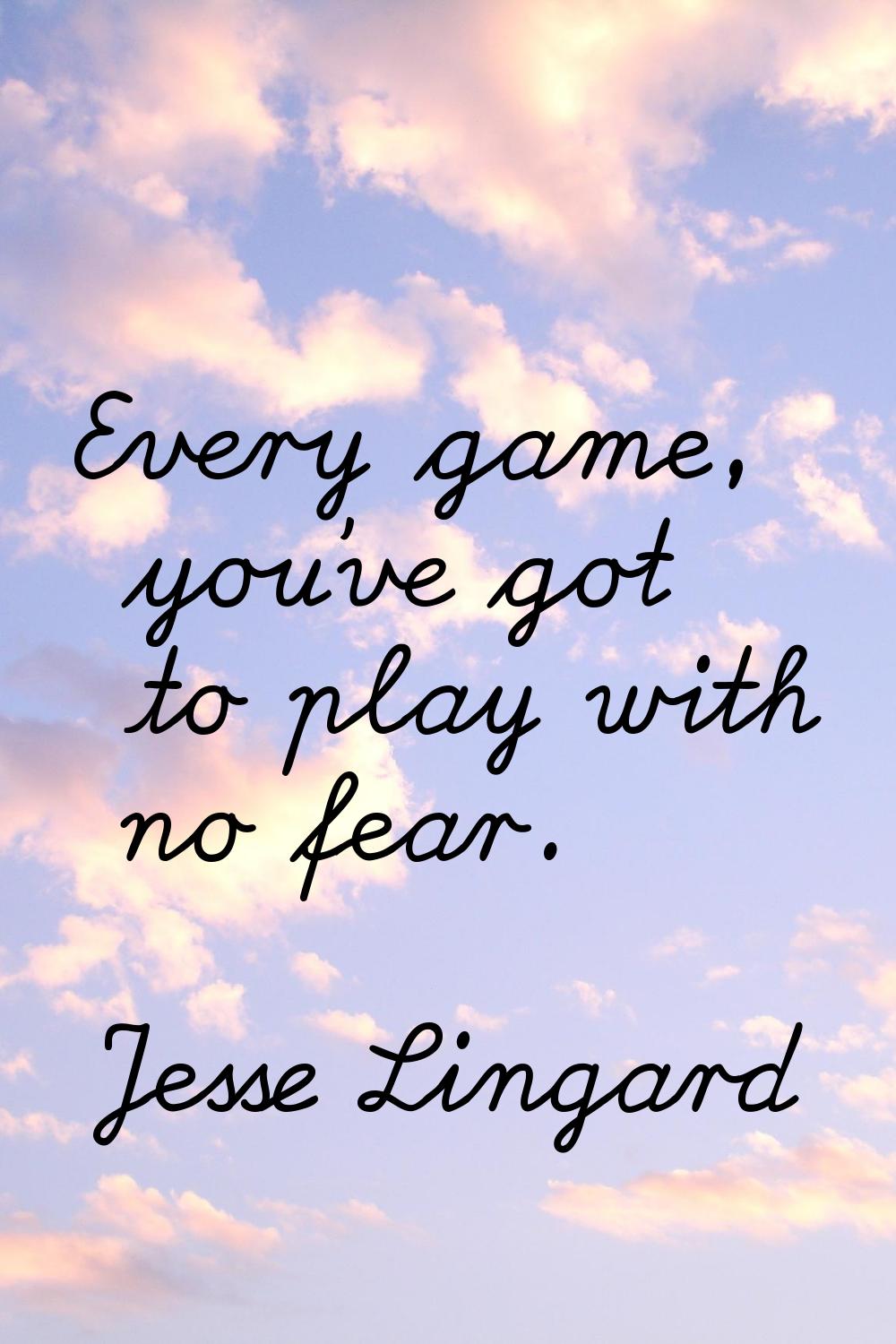 Every game, you've got to play with no fear.