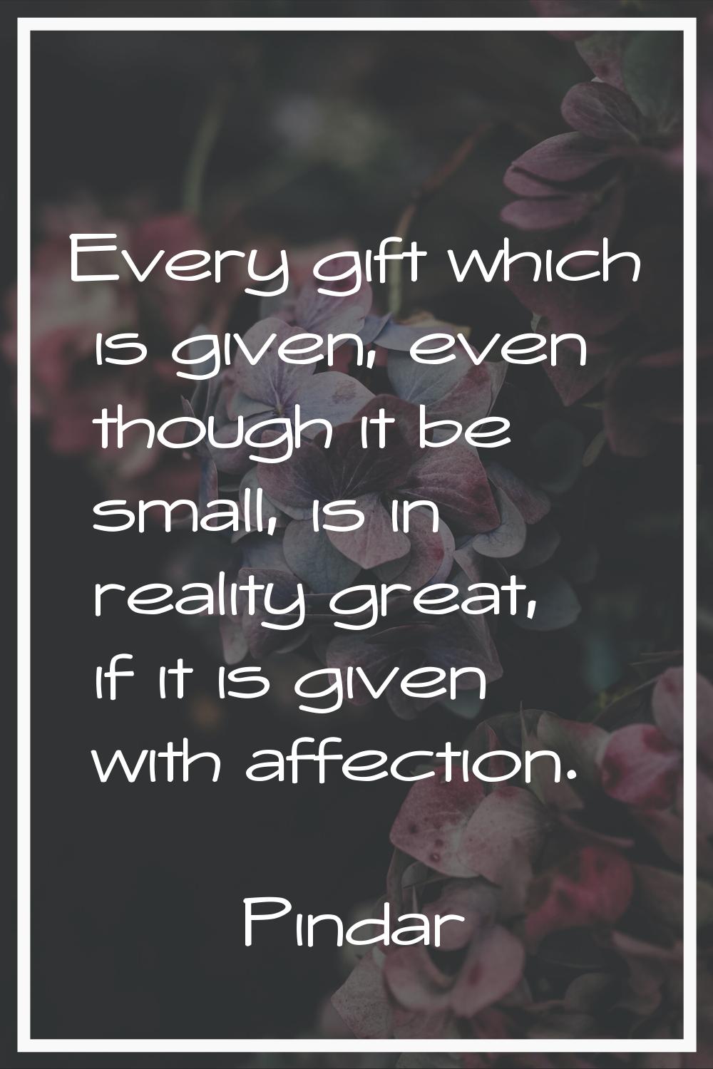 Every gift which is given, even though it be small, is in reality great, if it is given with affect