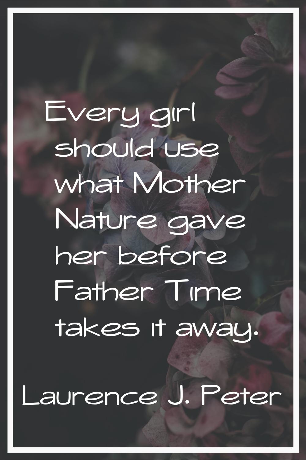 Every girl should use what Mother Nature gave her before Father Time takes it away.