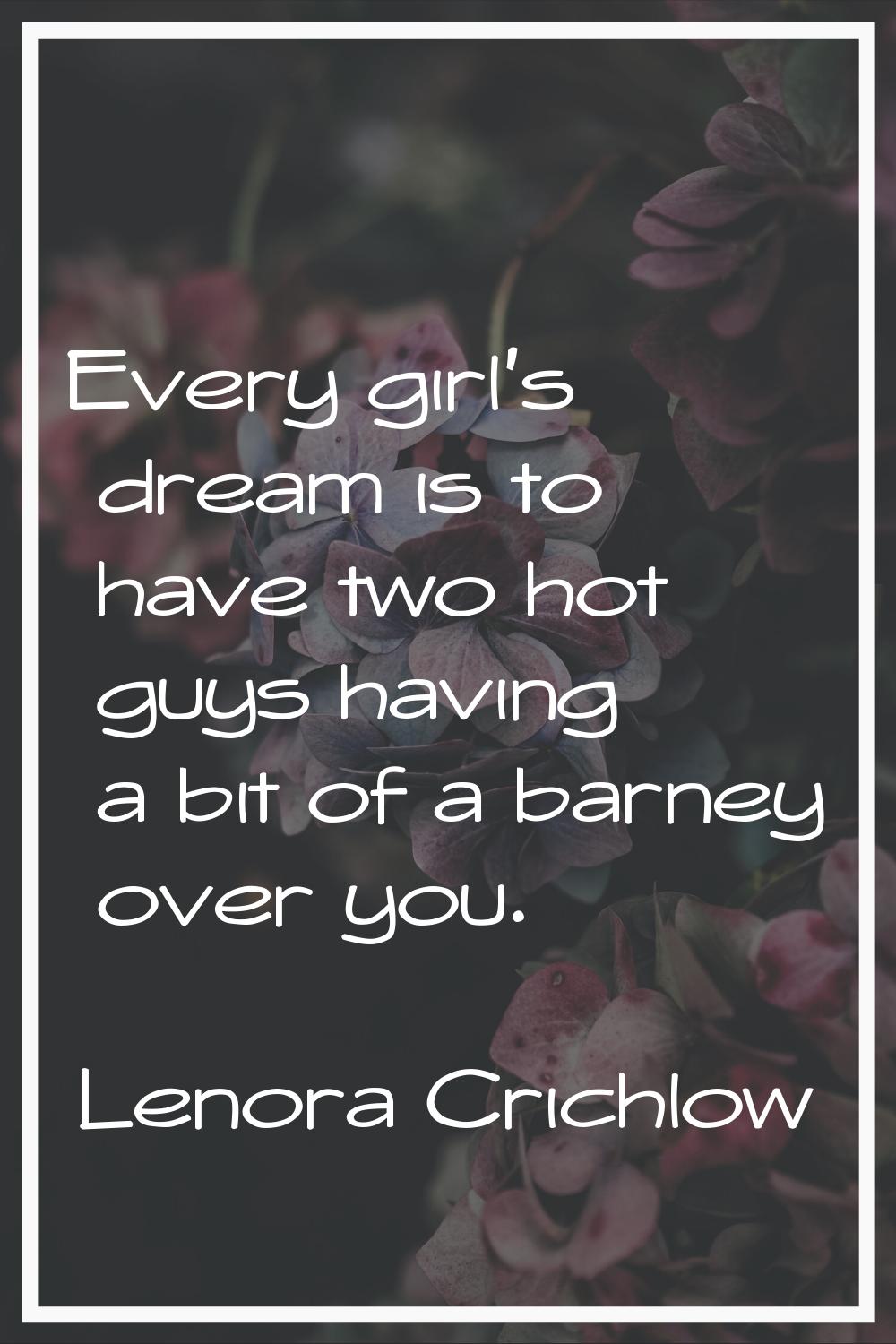 Every girl's dream is to have two hot guys having a bit of a barney over you.