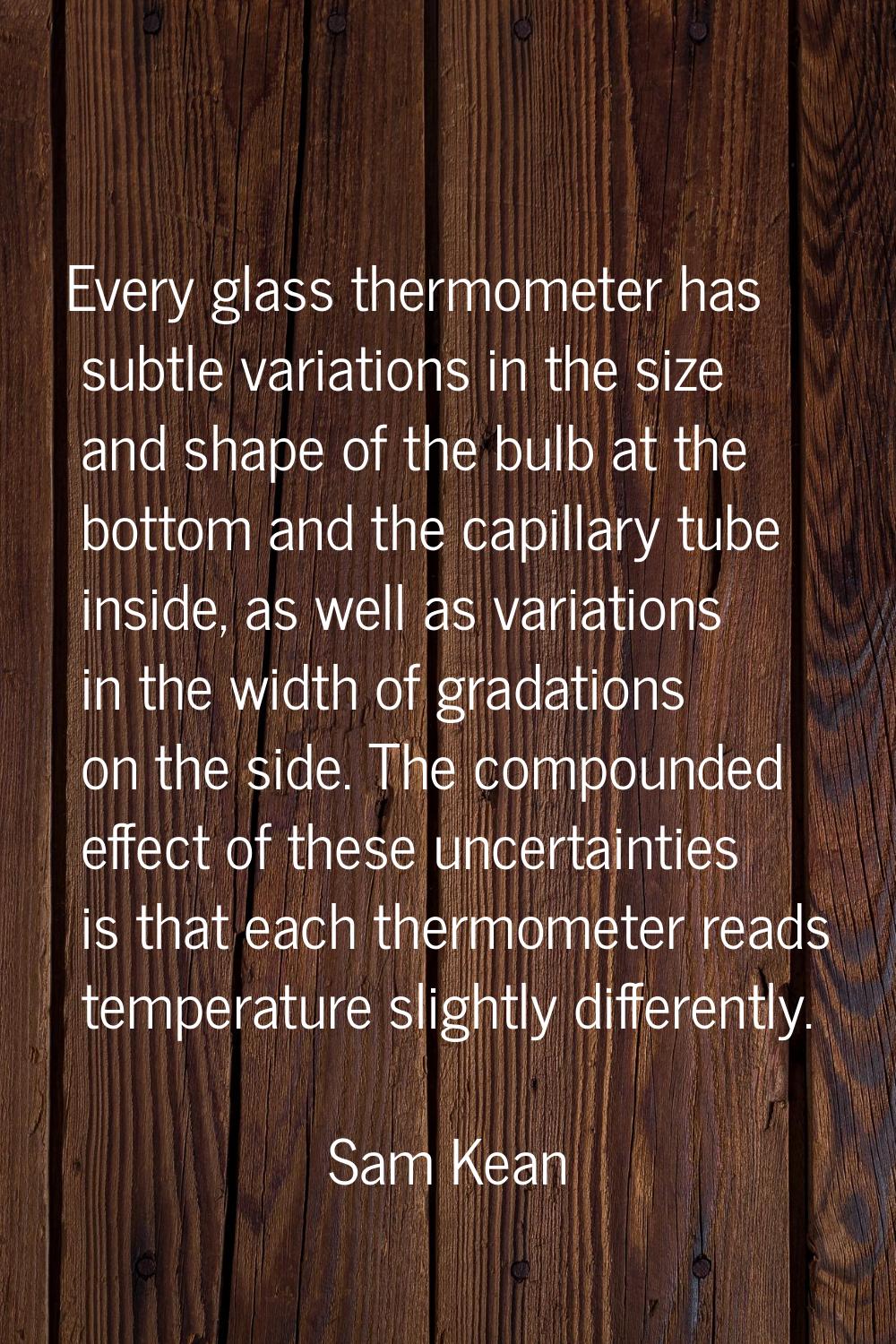 Every glass thermometer has subtle variations in the size and shape of the bulb at the bottom and t
