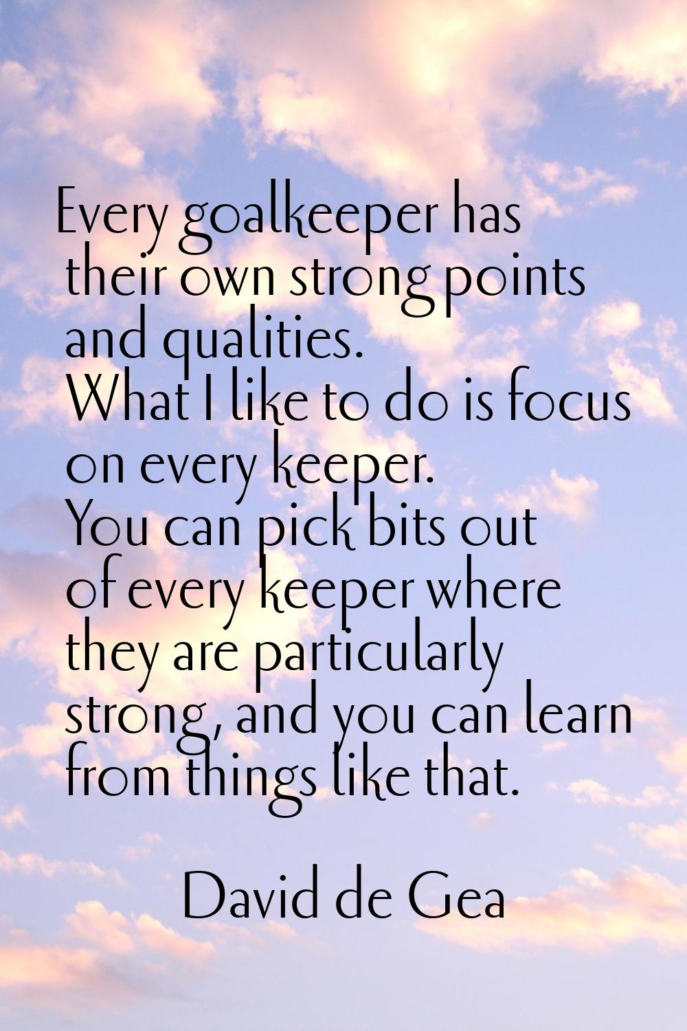 Every goalkeeper has their own strong points and qualities. What I like to do is focus on every kee