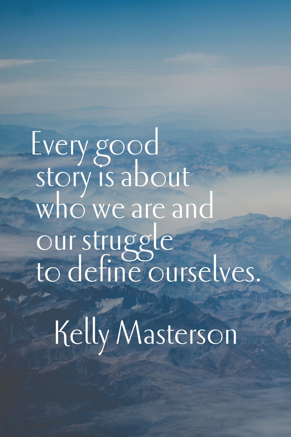 Every good story is about who we are and our struggle to define ourselves.