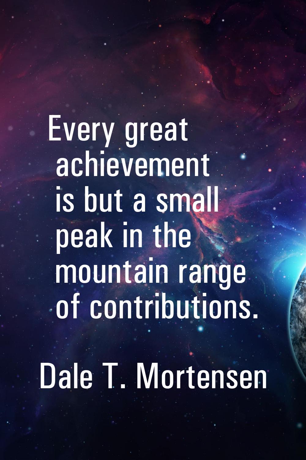 Every great achievement is but a small peak in the mountain range of contributions.