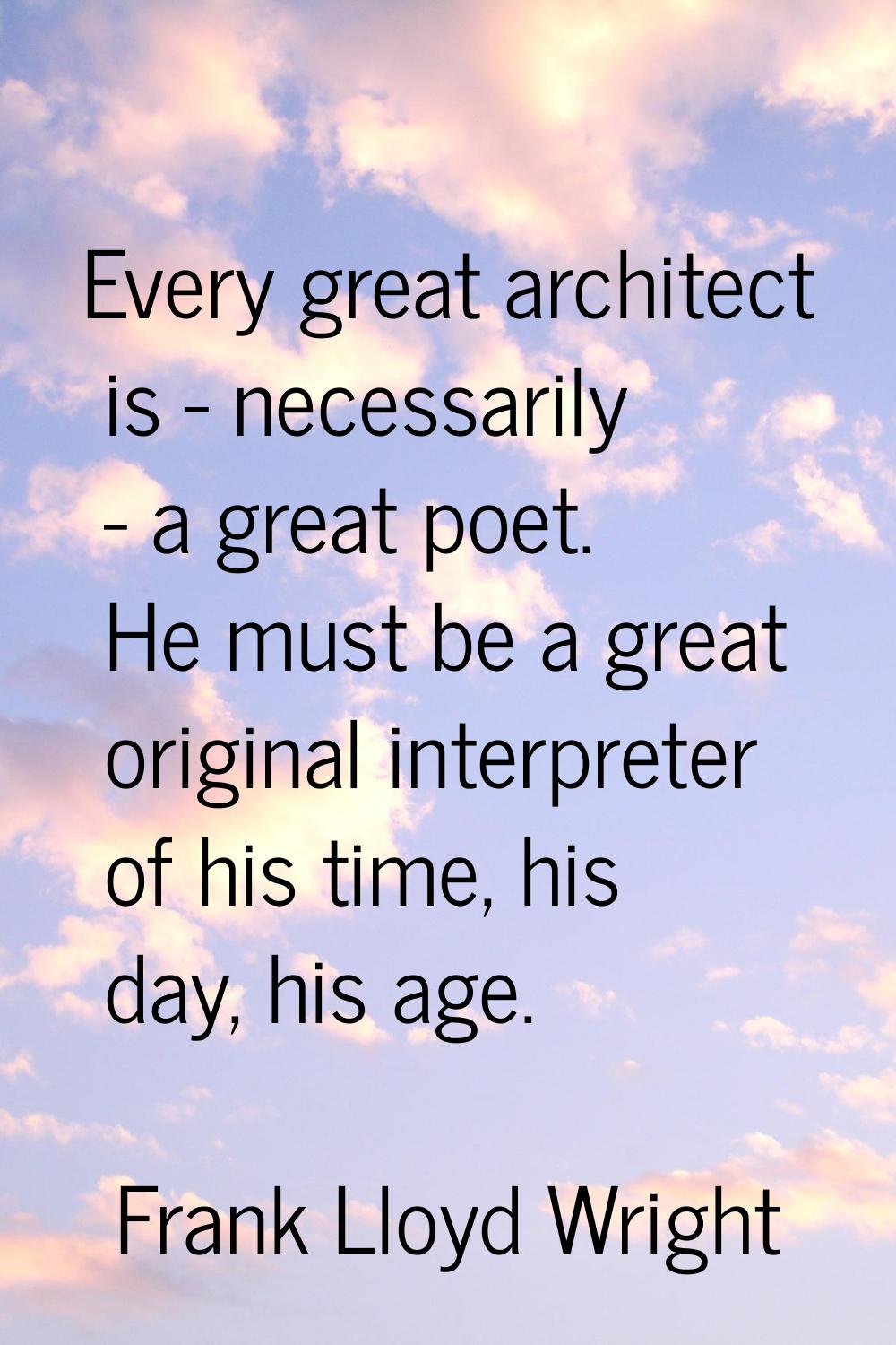 Every great architect is - necessarily - a great poet. He must be a great original interpreter of h
