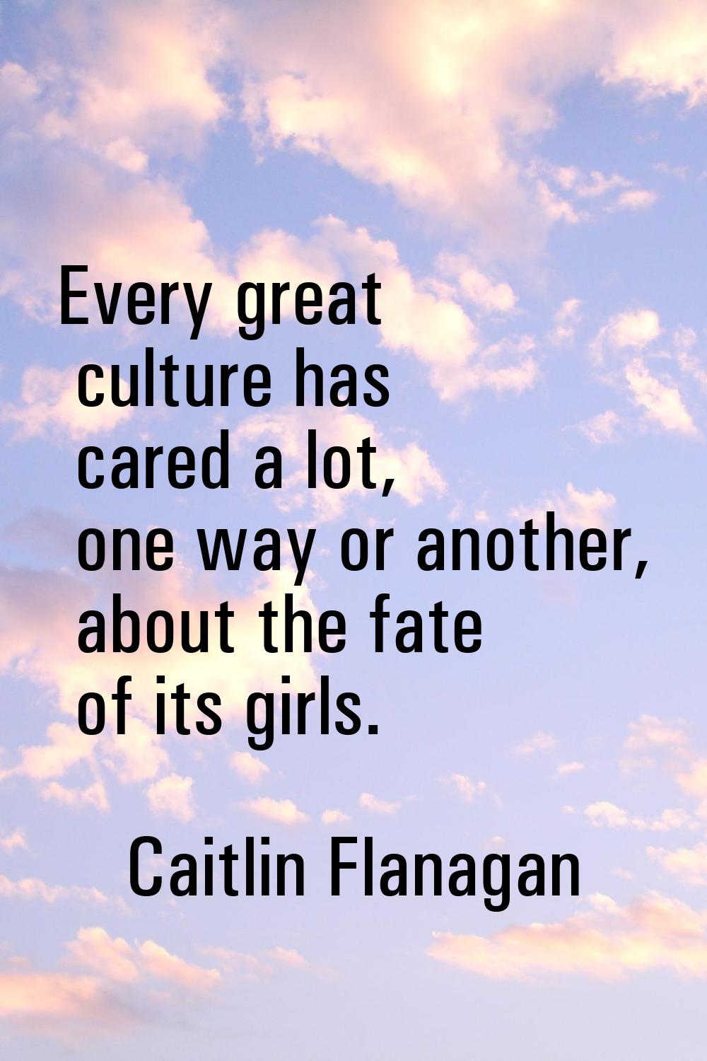 Every great culture has cared a lot, one way or another, about the fate of its girls.