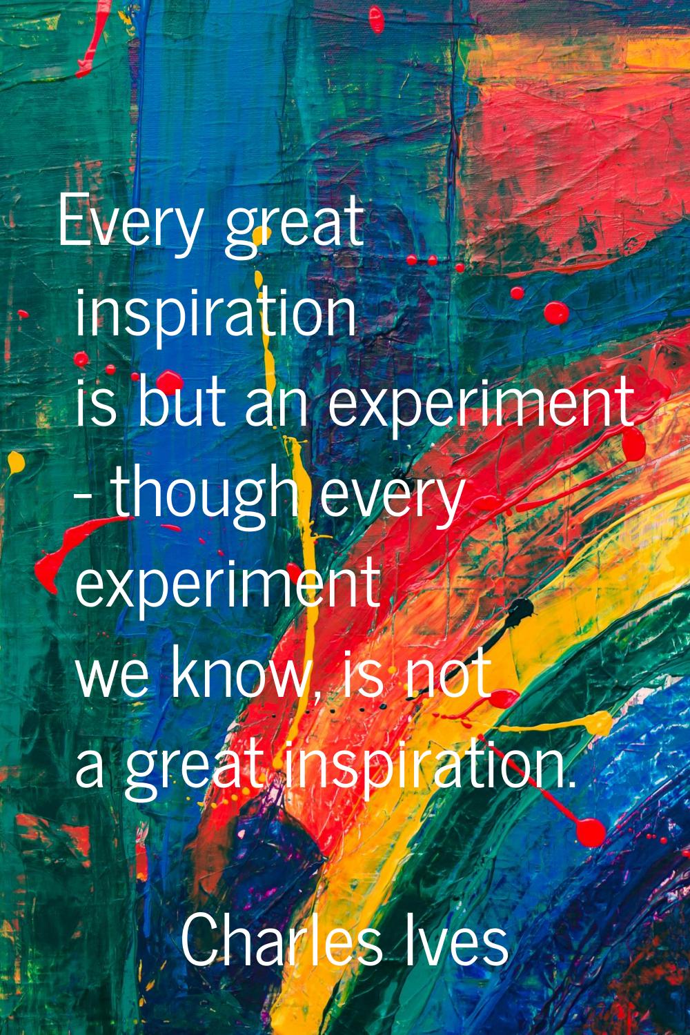 Every great inspiration is but an experiment - though every experiment we know, is not a great insp