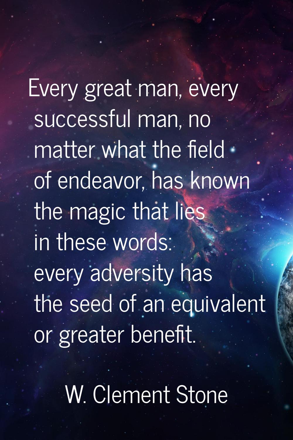 Every great man, every successful man, no matter what the field of endeavor, has known the magic th