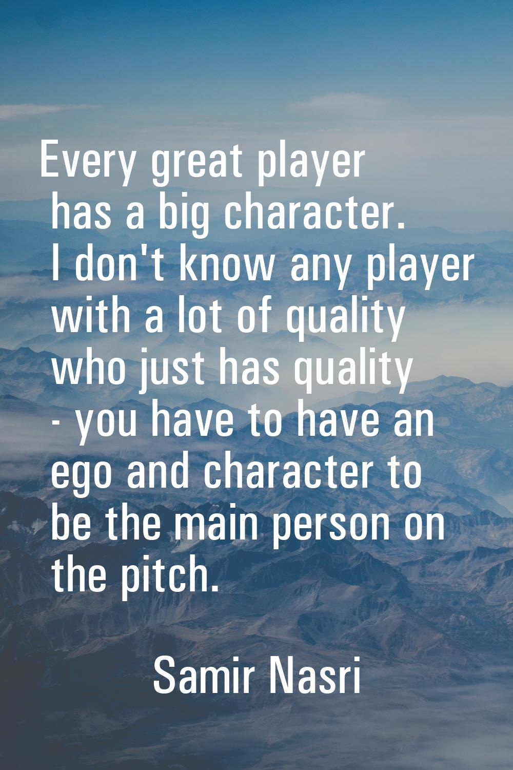 Every great player has a big character. I don't know any player with a lot of quality who just has 