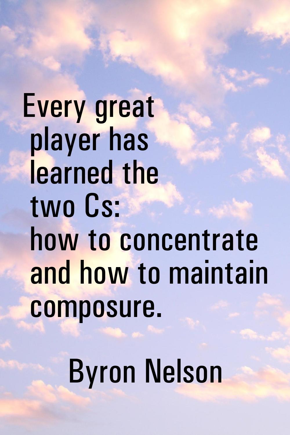 Every great player has learned the two Cs: how to concentrate and how to maintain composure.