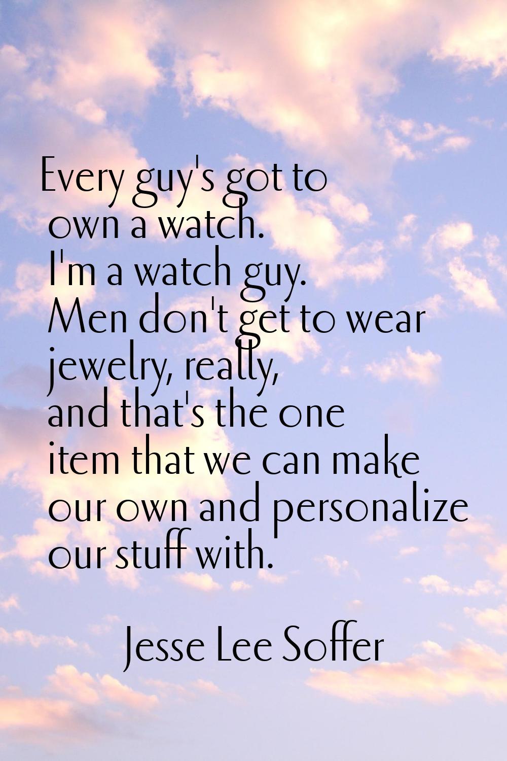 Every guy's got to own a watch. I'm a watch guy. Men don't get to wear jewelry, really, and that's 