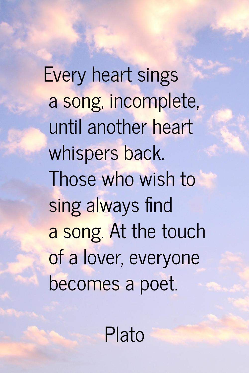Every heart sings a song, incomplete, until another heart whispers back. Those who wish to sing alw