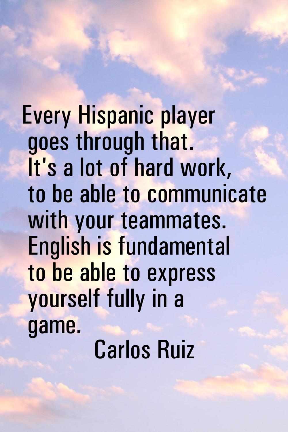 Every Hispanic player goes through that. It's a lot of hard work, to be able to communicate with yo