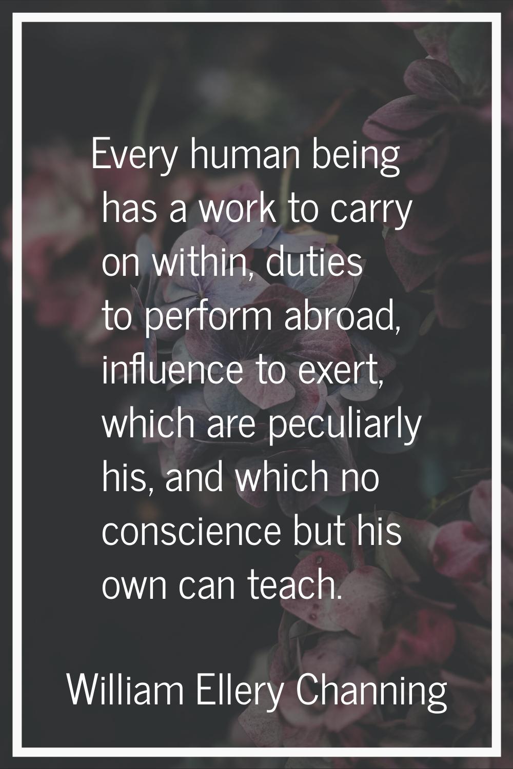 Every human being has a work to carry on within, duties to perform abroad, influence to exert, whic
