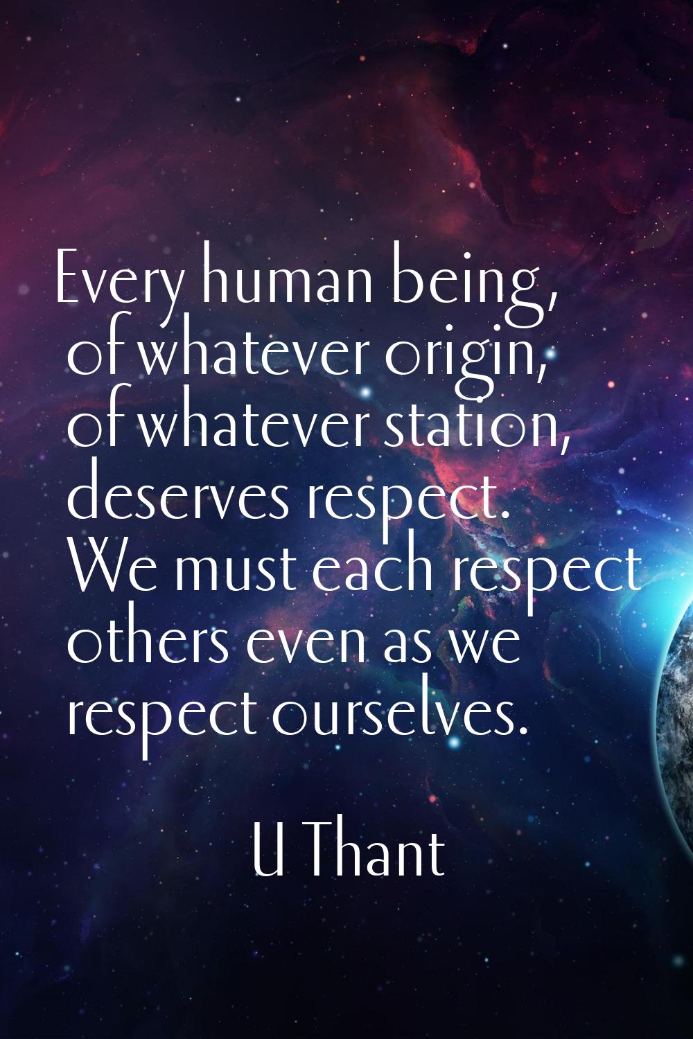 Every human being, of whatever origin, of whatever station, deserves respect. We must each respect 