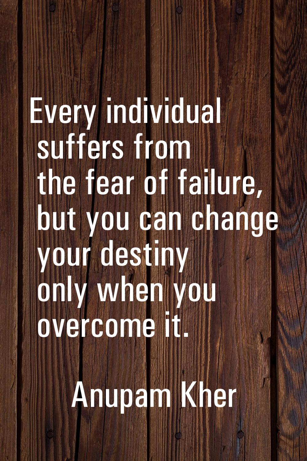 Every individual suffers from the fear of failure, but you can change your destiny only when you ov