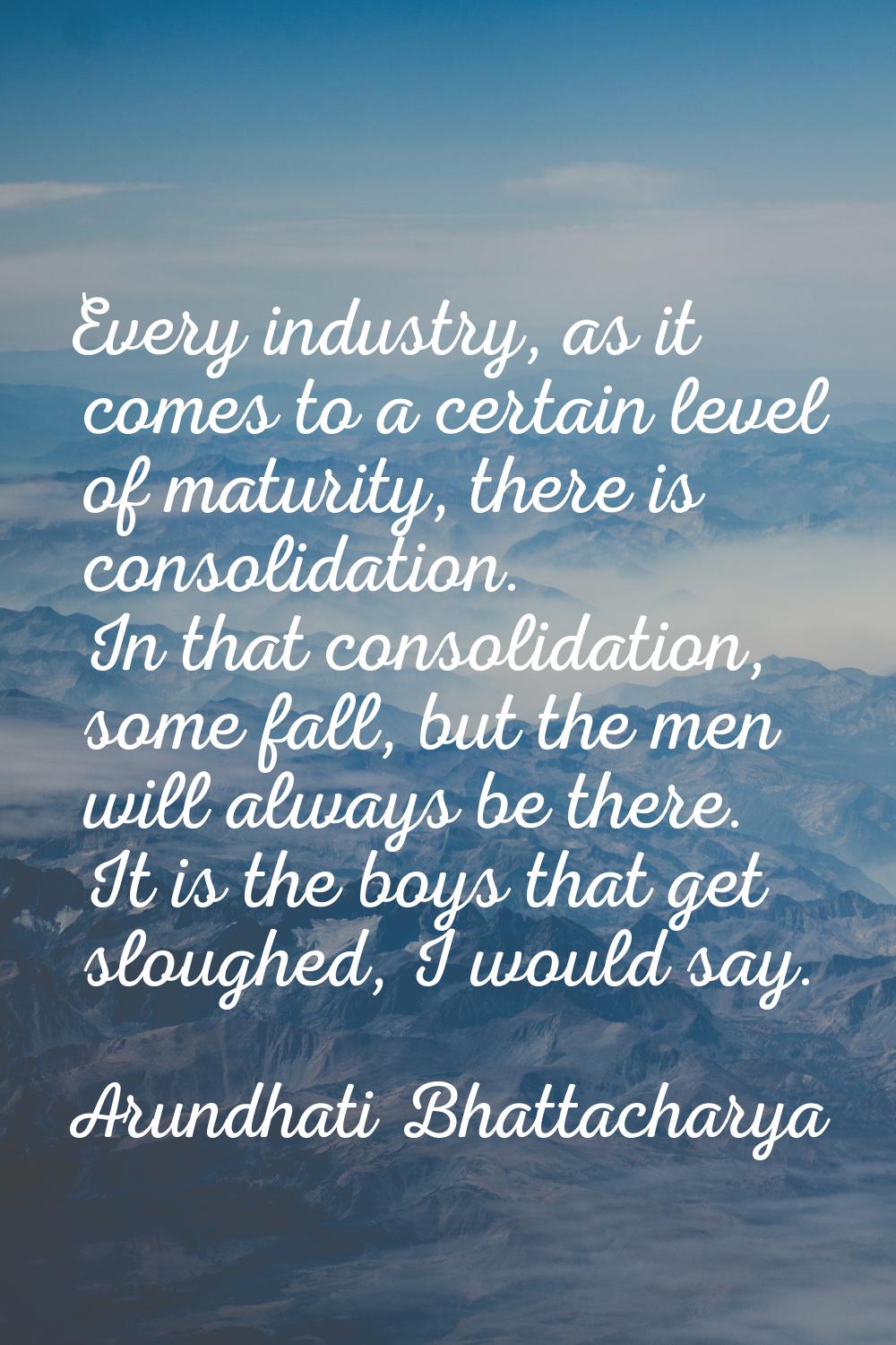 Every industry, as it comes to a certain level of maturity, there is consolidation. In that consoli
